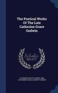 The Poetical Works Of The Late Catherine Grace Godwin di Catherine Grace Godwin edito da Sagwan Press