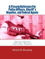 A Firearm Reference for Police Officers, Sheriff's Deputies, and Federal Agents: Special Edition di Michael W. Weissberg edito da Createspace