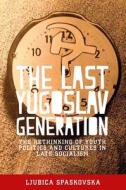 The Last Yugoslav Generation: The Rethinking of Youth Politics and Cultures in Late Socialism di Ljubica Spaskovska edito da MANCHESTER UNIV PR