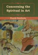 Concerning the Spiritual in Art di Wassily Kandinsky, M. T. H. Sadler edito da Bibliotech Press