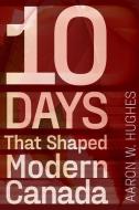 10 Days That Shaped Modern Canada di Aaron W. Hughes edito da University Of Alberta Press