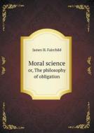 Moral Science Or, The Philosophy Of Obligation di James H Fairchild edito da Book On Demand Ltd.