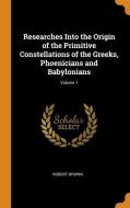 Researches Into The Origin Of The Primitive Constellations Of The Greeks, Phoenicians And Babylonians; Volume 1 di Robert Brown edito da Franklin Classics Trade Press