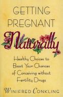 Getting Pregnant Naturally: Healthy Choices to Boost Your Chances of Conceiving Without Fertility Drugs di Winifred Conkling edito da AVON BOOKS