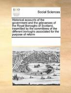 Historical Accounts Of The Government And The Grievances Of The Royal Boroughs Of Scotland, Trasmitted By The Committees Of The Different Boroughs Ass di Multiple Contributors edito da Gale Ecco, Print Editions