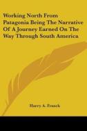 Working North From Patagonia Being The Narrative Of A Journey Earned On The Way Through South America di Harry A. Franck edito da Kessinger Publishing, Llc