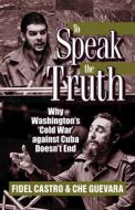 To Speak the Truth: Why Washington's 'cold War' Against Cuba Doesn't End di Ernesto Che Guevara, Fidel Castro edito da PATHFINDER PR