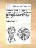 Gospel Sonnets, Or, Spiritual Songs. In Six Parts. ... The Fourth Edition, With Large Additions And Great Improvements. By Ralph Erskine, ... di Ralph Erskine edito da Gale Ecco, Print Editions