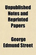 Unpublished Notes And Reprinted Papers di George Edmund Street edito da General Books