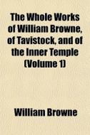 The Whole Works Of William Browne, Of Tavistock, And Of The Inner Temple (volume 1) di William Browne edito da General Books Llc