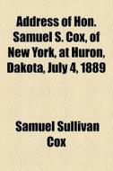 Address Of Hon. Samuel S. Cox, Of New York, At Huron, Dakota, July 4, 1889 di Samuel Sullivan Cox edito da General Books Llc