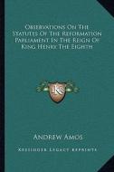 Observations on the Statutes of the Reformation Parliament in the Reign of King Henry the Eighth di Andrew Amos edito da Kessinger Publishing