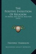 The Positive Evolution of Religion: Its Moral and Social Reaction (1913) di Frederic Harrison edito da Kessinger Publishing