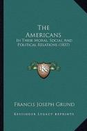 The Americans: In Their Moral, Social and Political Relations (1837) di Francis Joseph Grund edito da Kessinger Publishing