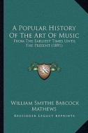 A Popular History of the Art of Music: From the Earliest Times Until the Present (1891) di William Smythe Babcock Mathews edito da Kessinger Publishing