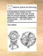 A Compendious Treatise On The Contents, Virtues, And Uses Of Cold And Hot Mineral Springs In General di John Atkins edito da Gale Ecco, Print Editions