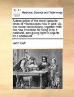 A Description Of The Most Valuable Kinds Of Microscopes Now In Use di John Cuff edito da Gale Ecco, Print Editions