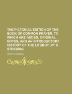 The Pictorial Edition of the Book of Common Prayer. to Which Are Added, Original Notes, and an Introductory History of the Liturgy, by H. Stebbing di Henry Stebbing edito da Rarebooksclub.com