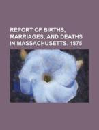Report Of Births, Marriages, And Deaths In Massachusetts. 1875 di Anonymous edito da Rarebooksclub.com
