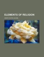 Elements Of Religion di Henry Eyster Jacobs edito da General Books Llc