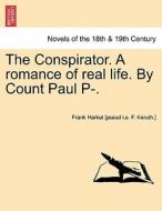 The Conspirator. A romance of real life. By Count Paul P-. VOL. I di Frank Harkut [pseud i. e. F. Keruth. ] edito da British Library, Historical Print Editions