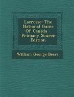 Lacrosse: The National Game of Canada di William George Beers edito da Nabu Press