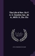 The Life Of Rev. Sir F. A. G. Ouseley, Bar., M. A., Mus. D., Etc. Etc di Joyce Frederick Wayland edito da Palala Press