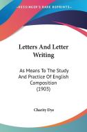 Letters and Letter Writing: As Means to the Study and Practice of English Composition (1903) di Charity Dye edito da Kessinger Publishing