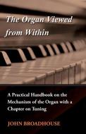 The Organ Viewed from Within - A Practical Handbook on the Mechanism of the Organ with a Chapter on Tuning di John Broadhouse edito da Wren Press