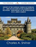 History of the Catholic Church in Paterson, N.J. - With an Account of the Celebration of the Fiftieth - Anniversary of the Establishment of St. John's di Charles A. Shriner edito da Tebbo