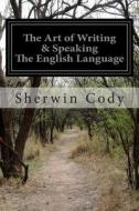 The Art of Writing & Speaking the English Language di Sherwin Cody edito da Createspace