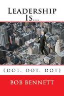 Leadership Is...: (Dot, Dot, Dot) di Bob Bennett edito da Createspace Independent Publishing Platform