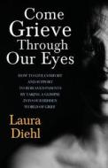 Come Grieve Through Our Eyes: How to Give Comfort and Support to Bereaved Parents by Taking a Glimpse Into Our Hidden Dark World of Grief di Laura Diehl edito da Createspace Independent Publishing Platform