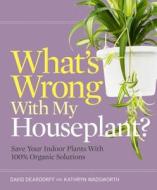 What's Wrong with My Houseplant?: Save Your Indoor Plants with 100% Organic Solutions di David Deardorff, Kathryn Wadsworth edito da Timber Press (OR)