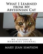 What I Learned from My Abyssinian Cat: My Lessons & Memories Journal di Mary Jean Simpson edito da Createspace Independent Publishing Platform