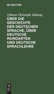 Über die Geschichte der deutschen Sprache, über deutsche Mundarten und deutsche Sprachlehre di Johann Christoph Adelung edito da De Gruyter