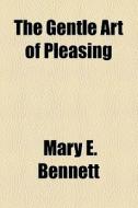 The Gentle Art Of Pleasing di Mary E. Bennett edito da General Books Llc
