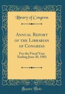 Annual Report of the Librarian of Congress: For the Fiscal Year Ending June 30, 1903 (Classic Reprint) di Library Of Congress edito da Forgotten Books