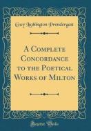 A Complete Concordance to the Poetical Works of Milton (Classic Reprint) di Guy Lushington Prendergast edito da Forgotten Books