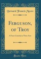 Ferguson, of Troy: A Farce Comedy in Three Acts (Classic Reprint) di Bernard Francis Moore edito da Forgotten Books