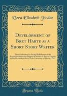 Development of Bret Harte as a Short Story Writer: Thesis Submitted in Partial Fulfillment of the Requirements for the Degree of Master of Arts in Eng di Vera Elizabeth Jordan edito da Forgotten Books