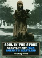 Soul in the Stone: Cemetary Art from America's Heartland di John Gary Brown edito da University Press of Kansas