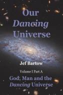 Our Dancing Universe: God, Man and the Dancing Universe Volume 1 Part A di Jef Bartow edito da LIGHTNING SOURCE INC