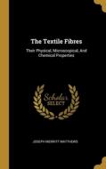 The Textile Fibres: Their Physical, Microscopical, And Chemical Properties di Joseph Merritt Matthews edito da WENTWORTH PR