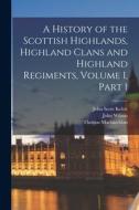 A History of the Scottish Highlands, Highland Clans and Highland Regiments, Volume 1, part 1 di Thomas Maclauchlan, John Wilson, John Scott Keltie edito da LEGARE STREET PR