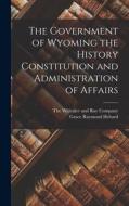 The Government of Wyoming the History Constitution and Administration of Affairs di Grace Raymond Hebard edito da LEGARE STREET PR