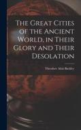 The Great Cities of the Ancient World, in Their Glory and Their Desolation di Theodore Alois Buckley edito da LEGARE STREET PR