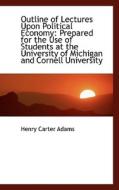 Outline Of Lectures Upon Political Economy di Henry Carter Adams edito da Bibliolife