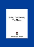 Habit, the Servant, the Master di Orison Swett Marden edito da Kessinger Publishing