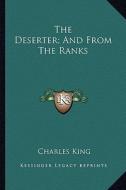 The Deserter; And from the Ranks di Charles King edito da Kessinger Publishing